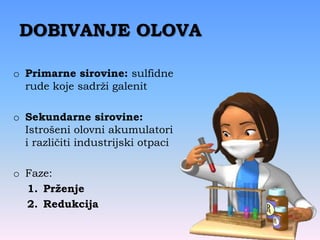 DOBIVANJE OLOVA
o Primarne sirovine: sulfidne
rude koje sadrži galenit
o Sekundarne sirovine:
Istrošeni olovni akumulatori
i različiti industrijski otpaci
o Faze:
1. Prženje
2. Redukcija
 