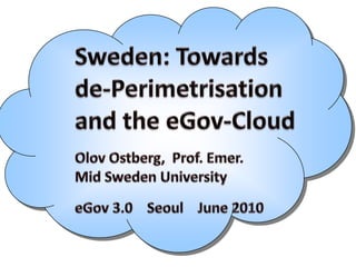 Sweden: Towardsde-Perimetrisation and the eGov-Cloud OlovOstberg,  Prof. Emer. Mid Sweden University eGov 3.0    Seoul    June 2010 