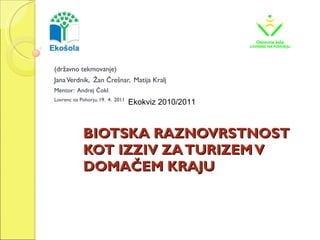 BIOTSKA RAZNOVRSTNOST KOT IZZIV ZA TURIZEM V DOMAČEM KRAJU (državno tekmovanje) Jana Verdnik,  Žan Črešnar,  Matija Kralj Mentor:  Andrej Čokl Lovrenc na Pohorju, 19.  4.  2011 Ekokviz 2010/2011 