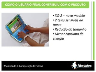 COMO O USUÁRIO FINAL CONTRIBUIU COM O PRODUTO XO-2 – novo modelo 2 telas sensíveis ao toque Redução do tamanho Menor consumo de energia 