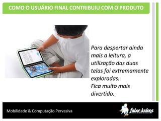 COMO O USUÁRIO FINAL CONTRIBUIU COM O PRODUTO Para despertar ainda mais a leitura, a utilização das duas telas foi extremamente exploradas. Fica muito mais divertido. 