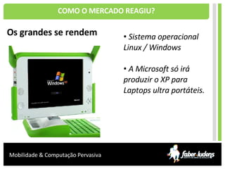 COMO O MERCADO REAGIU? Os grandes se rendem Sistema operacional Linux / Windows A Microsoft só irá produzir o XP para Laptops ultra portáteis. 