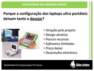 ESTRATÉGIA OU GRANDE IDÉIA? Porque a configuração dos laptops ultra portáteis deixam tanto a  desejar ? Atração pelo projeto Design atrativo Poucos recursos Softwares limitados Preço baixo Desentulho eletrônico 