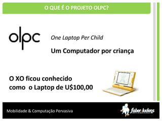 O QUE É O PROJETO OLPC? One Laptop Per Child Um Computador por criança O XO ficou conhecido  como  o Laptop de U$100,00 Mobilidade & Computação Pervasiva 
