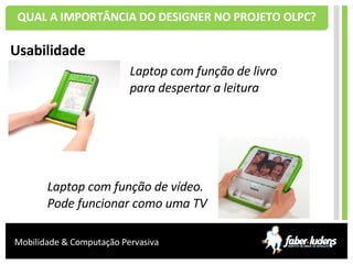 QUAL A IMPORTÂNCIA DO DESIGNER NO PROJETO OLPC? Usabilidade Laptop com função de livro para despertar a leitura Laptop com função de vídeo. Pode funcionar como uma TV 
