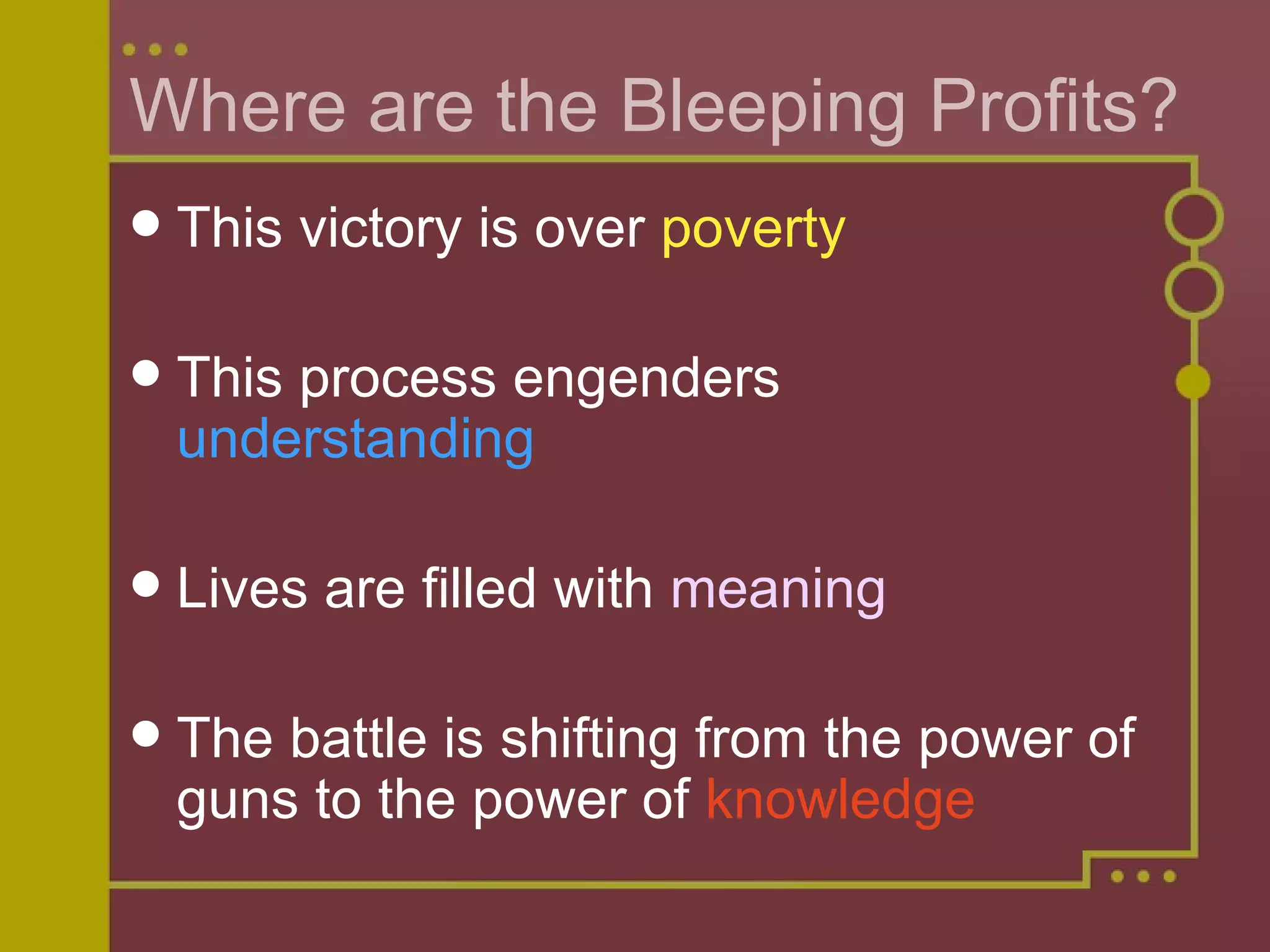 Where are the Bleeping Profits? This victory is over  poverty This process engenders  understanding Lives are filled with  meaning The battle is shifting from the power of guns to the power of  knowledge 