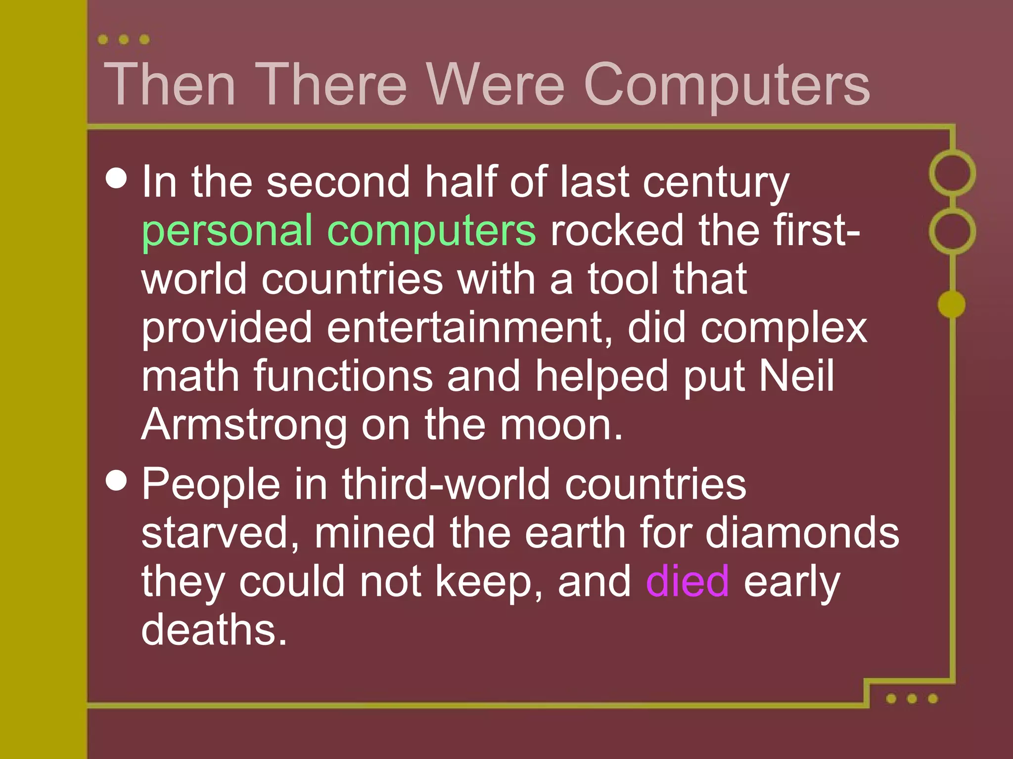 Then There Were Computers In the second half of last century  personal computers  rocked the first- world countries with a tool that provided entertainment, did complex math functions and helped put Neil Armstrong on the moon. People in third-world countries starved, mined the earth for diamonds they could not keep, and  died  early deaths.  