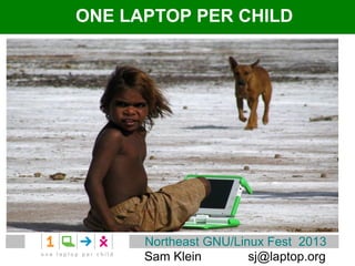 ONE LAPTOP PER CHILD




      Northeast GNU/Linux Fest 2013
      Sam Klein        sj@laptop.org
 