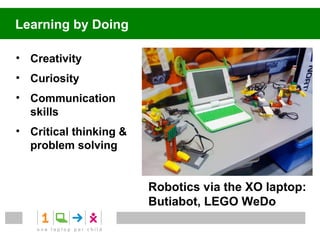 Learning by Doing

• Creativity
• Curiosity
• Communication
  skills
• Critical thinking &
  problem solving


                        Robotics via the XO laptop:
                        Butiabot, LEGO WeDo
 