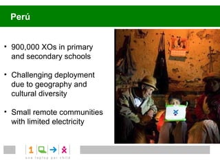 Perú


• 900,000 XOs in primary
  and secondary schools

• Challenging deployment
  due to geography and
  cultural diversity

• Small remote communities
  with limited electricity
 
