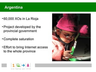 Argentina

• 60,000 XOs in La Rioja

• Project developed by the
  provincial government

• Complete saturation

• Effort to bring Internet to
  the whole province
 