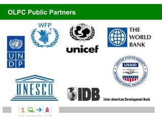 Supporting UN Millenium Development Goals

  • Development beyond
  economic growth:            • One Laptop at a time
  combating social            One Laptop per Child
  exclusion
  .


  • Enabling equal access
  to education.
  • XO programs in Nepal
   and Pakistan




  • Solar power
  rechargeable
  • Digital Library: access    • OLPC is a Public
  to 1.6 M books               Private Partnership
  • Knowledge transferred      program worldwide
 