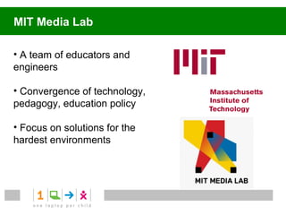 MIT Media Lab

• A team of educators and
engineers

• Convergence of technology,
pedagogy, education policy

• Focus on solutions for the
hardest environments
 