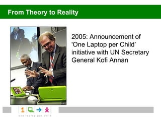 From Theory to Reality


                   2005: Announcement of
                   'One Laptop per Child’
                   initiative with UN Secretary
                   General Kofi Annan
 
