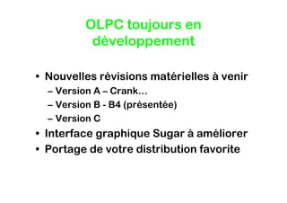 OLPC toujours en
           développement

• Nouvelles révisions matérielles à venir
  – Version A – Crank…
  – Version B - B4 (présentée)
  – Version C
• Interface graphique Sugar à améliorer
• Portage de votre distribution favorite