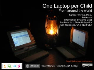 One Laptop per Child
From around the world
Presented at: Hillsdale High School
Unless noted otherwise
http://slideshare.net/sverma
Sameer Verma, Ph.D.
Professor
Information Systems Dept
San Francisco State University
San Francisco, CA 94132 USA
 