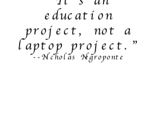 “ It’s an education project, not a laptop project.” --Nicholas Negroponte 