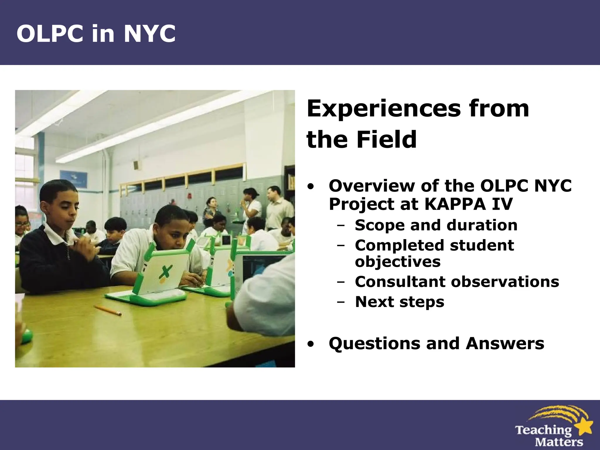 OLPC in NYC Experiences from  the Field Overview of the OLPC NYC Project at KAPPA IV Scope and duration Completed student objectives Consultant observations Next steps Questions and Answers 