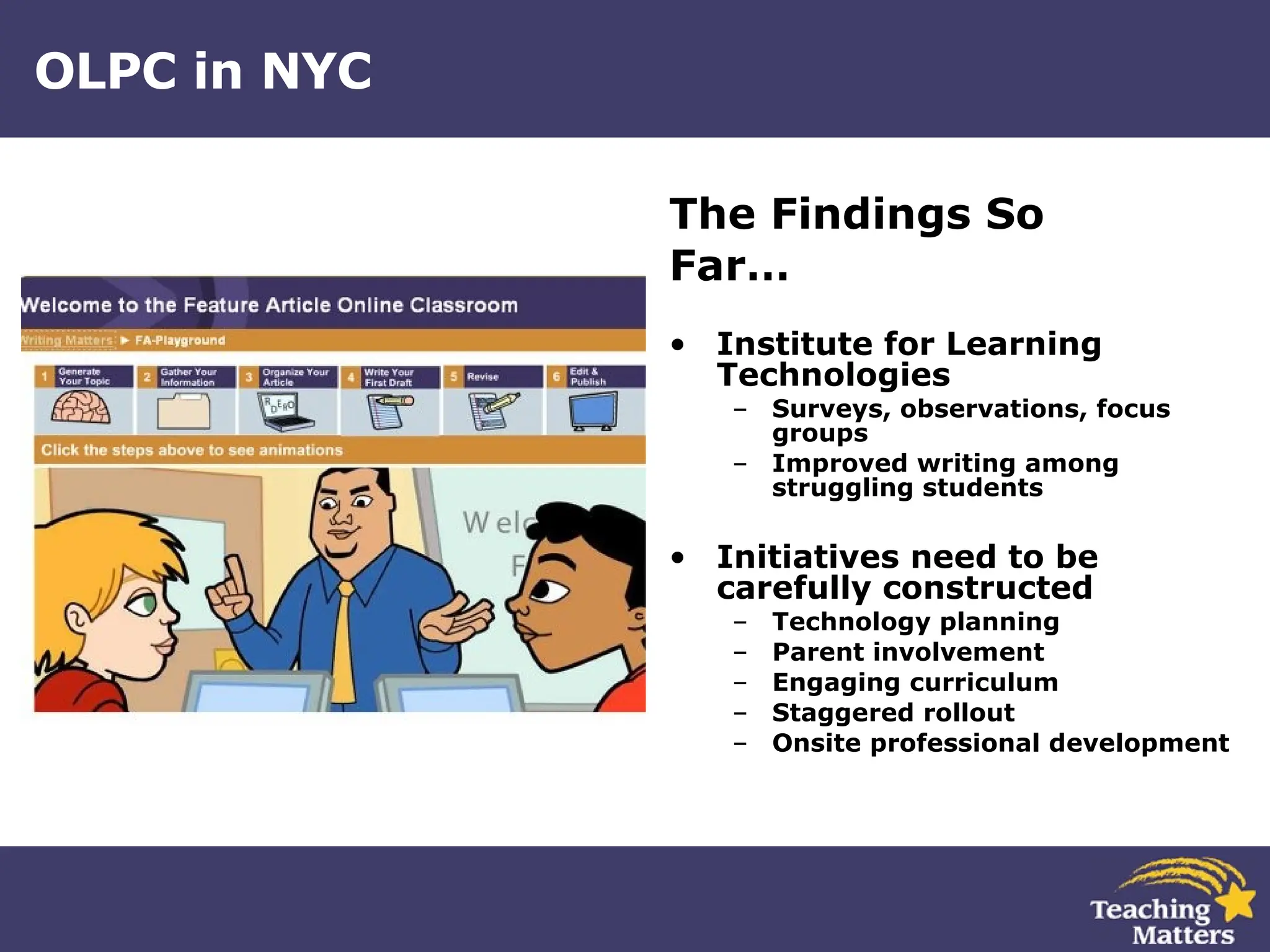OLPC in NYC The Findings So Far… Institute for Learning Technologies   Surveys, observations, focus groups Improved writing among struggling students Initiatives need to be carefully constructed Technology planning Parent involvement Engaging curriculum Staggered rollout Onsite professional development 