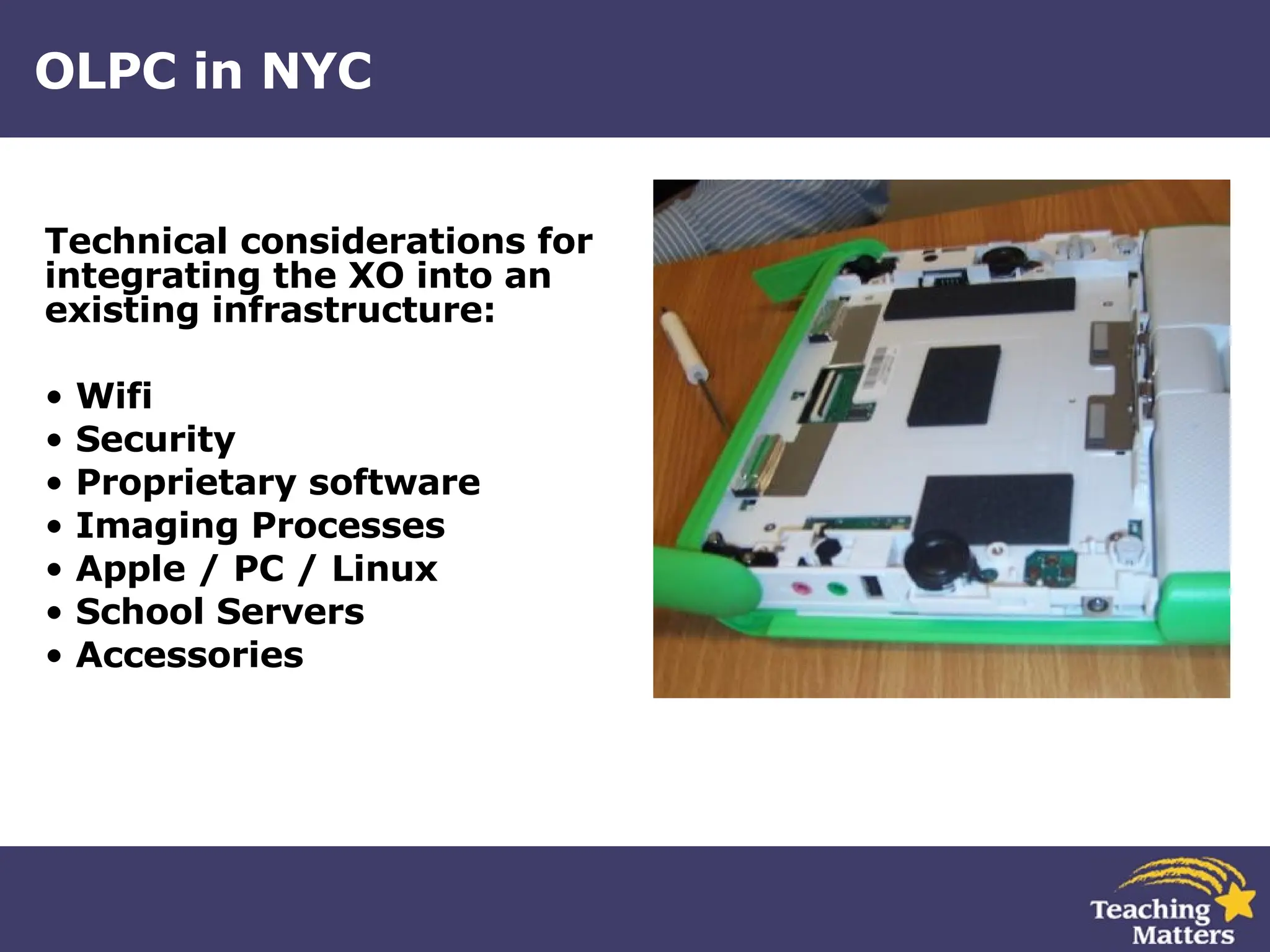 OLPC in NYC Technical considerations for integrating the XO into an existing infrastructure: Wifi Security Proprietary software Imaging Processes  Apple / PC / Linux School Servers  Accessories 