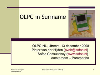 OLPC in Suriname OLPC-NL, Utrecht, 13 december 2008 Pieter van der Hijden ( [email_address] )  Sofos Consultancy ( www.sofos.nl )  Amsterdam – Paramaribo Sofos Consultancy (www.sofos.nl) Pieter van der Hijden (pvdh@sofos.nl) 