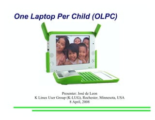 One Laptop Per Child (OLPC)




                     Presenter: José de Leon
     K Linux User Group (K-LUG), Rochester, Minnesota, USA
                          8 April, 2008
 