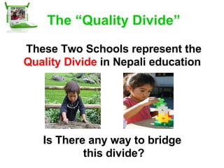 The “Quality Divide” These Two Schools represent the  Quality Divide  in Nepali education  Is There any way to bridge  this divide? 
