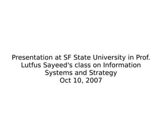 Presentation at SF State University in Prof. Lutfus Sayeed's class on Information Systems and Strategy Oct 10, 2007 