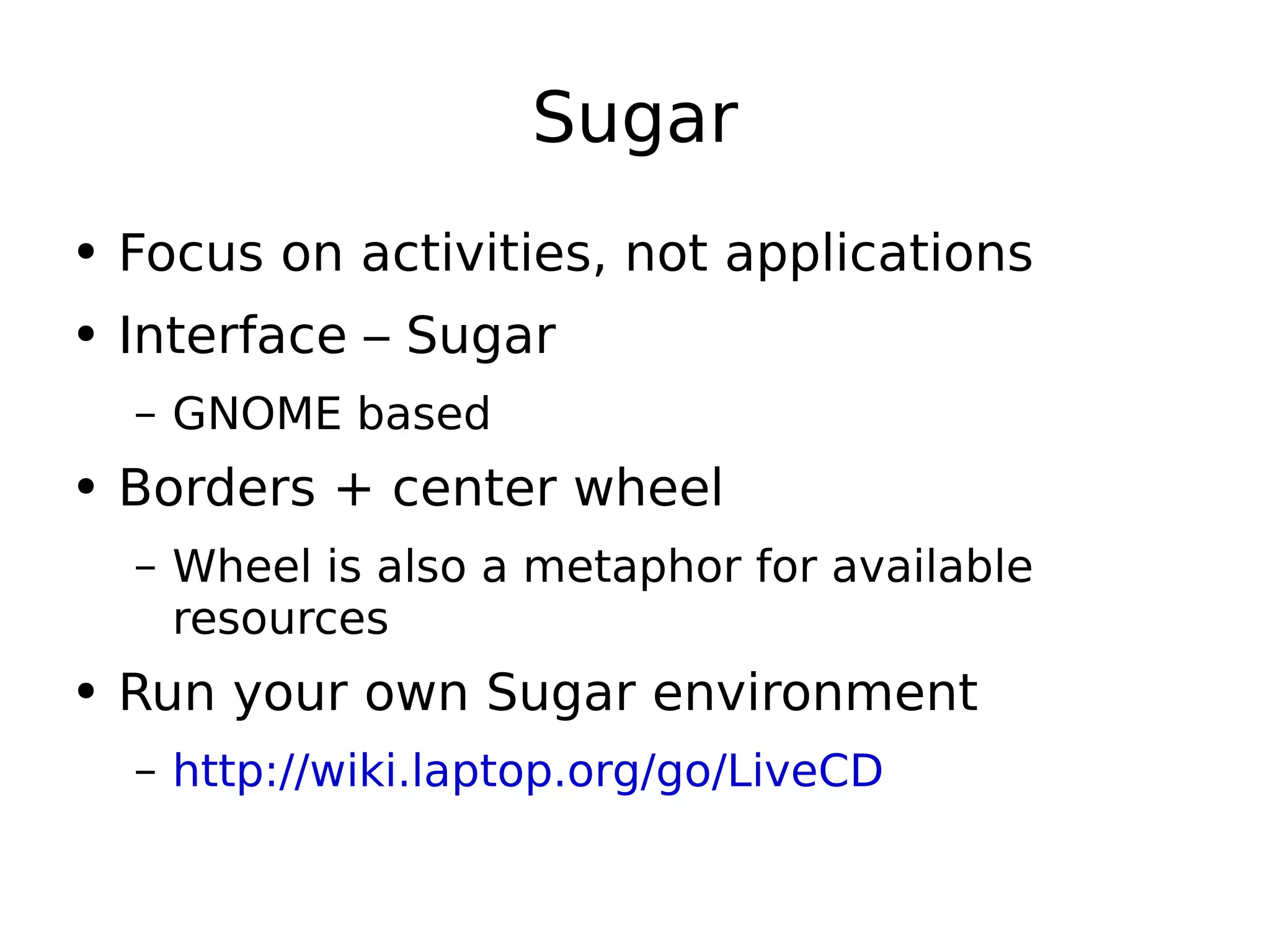 Sugar Focus on activities, not applications Interface – Sugar GNOME based Borders + center wheel Wheel is also a metaphor for available resources Run your own Sugar environment http://wiki.laptop.org/go/LiveCD 