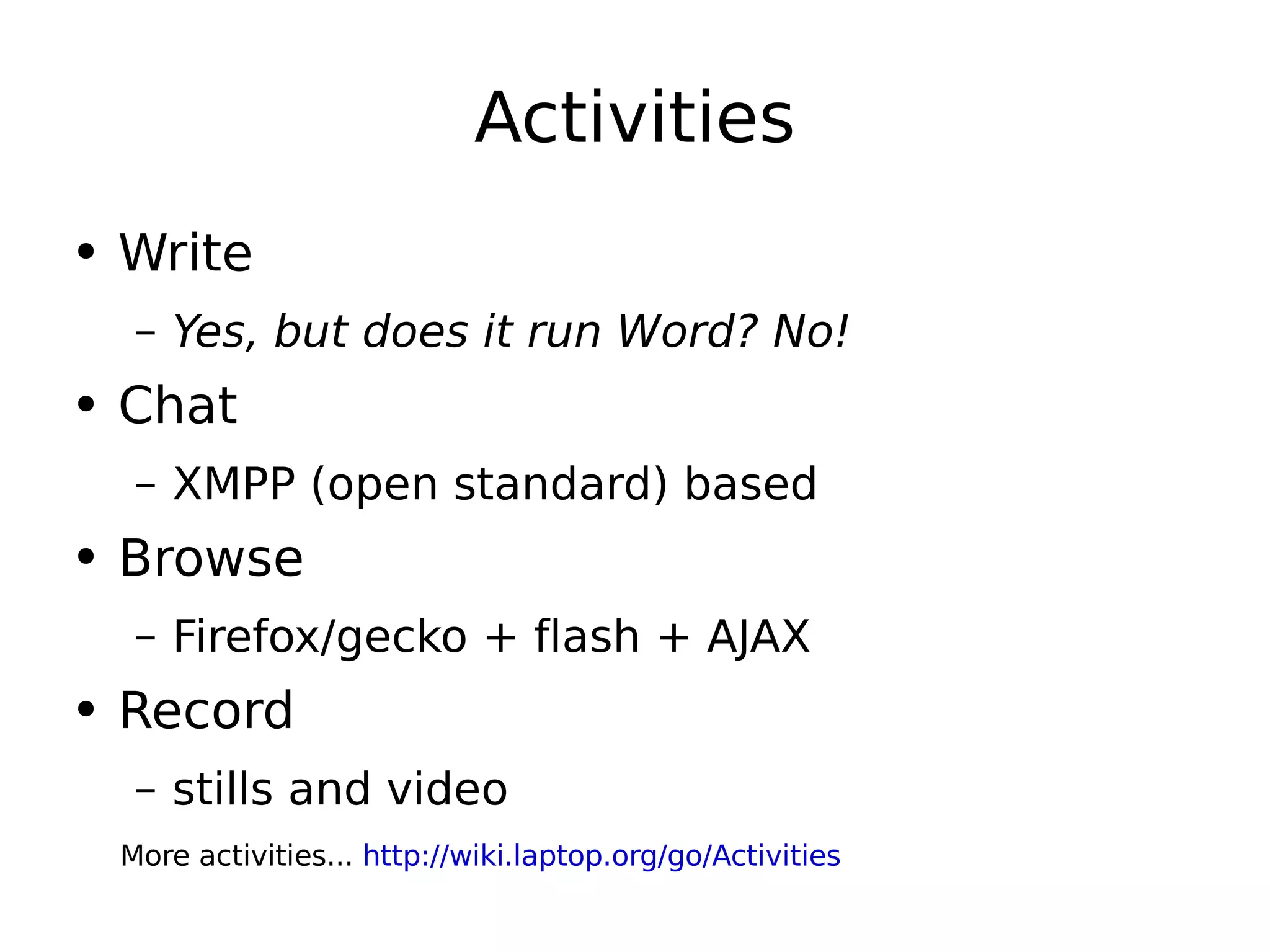 Activities Write Yes, but does it run Word? No! Chat XMPP (open standard) based Browse Firefox/gecko + flash + AJAX Record stills and video More activities...  http://wiki.laptop.org/go/Activities   
