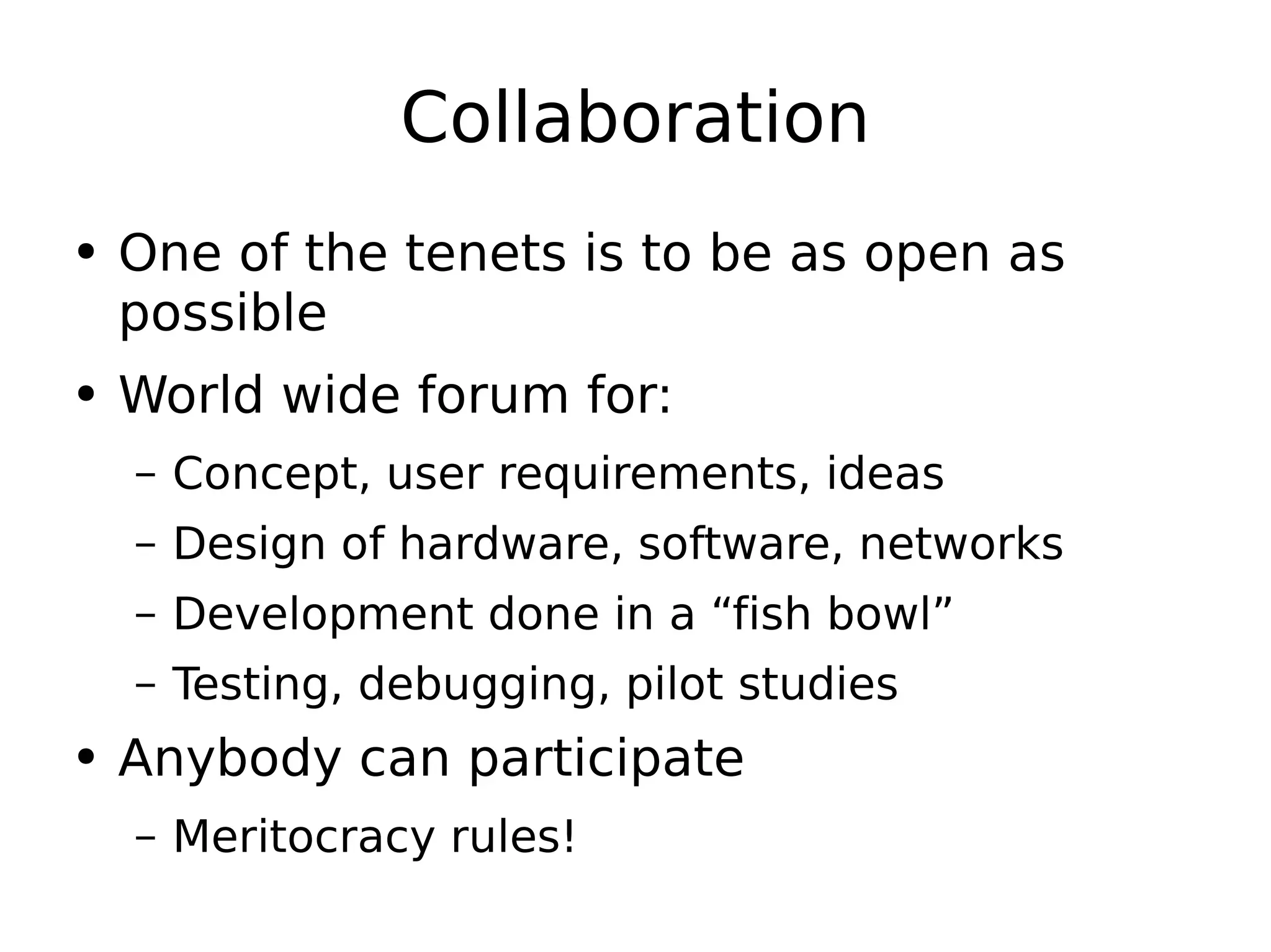Collaboration One of the tenets is to be as open as possible World wide forum for: Concept, user requirements, ideas Design of hardware, software, networks Development done in a “fish bowl” Testing, debugging, pilot studies Anybody can participate Meritocracy rules! 