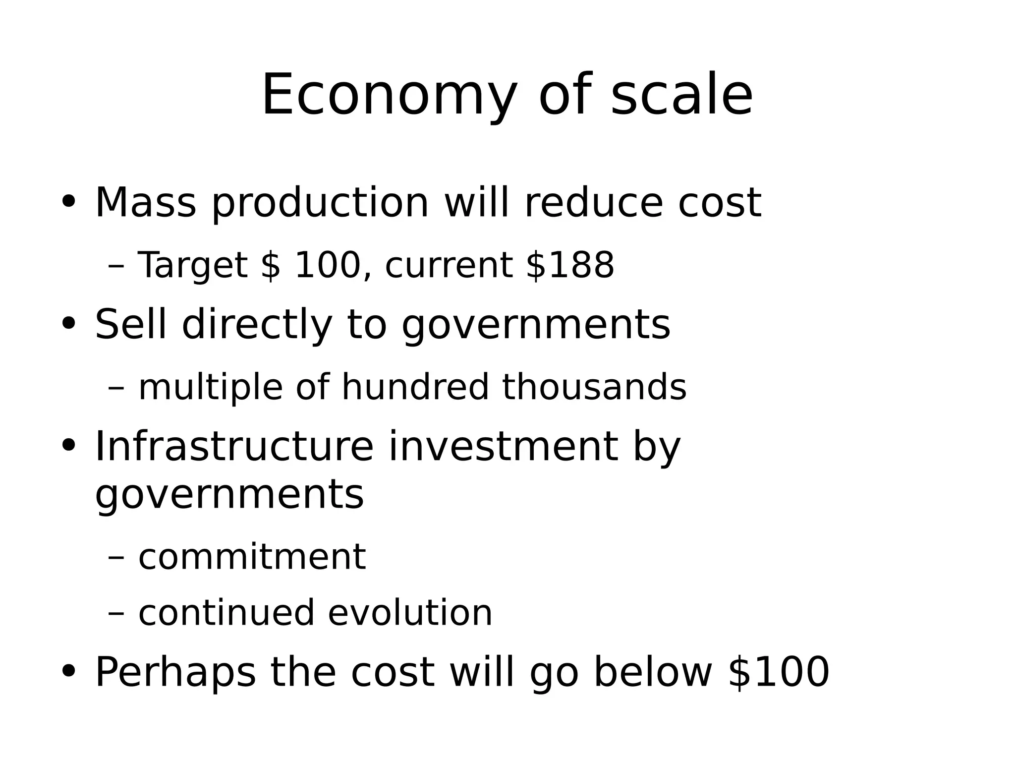 Economy of scale Mass production will reduce cost Target $ 100, current $188 Sell directly to governments multiple of hundred thousands Infrastructure investment by governments commitment continued evolution Perhaps the cost will go below $100 