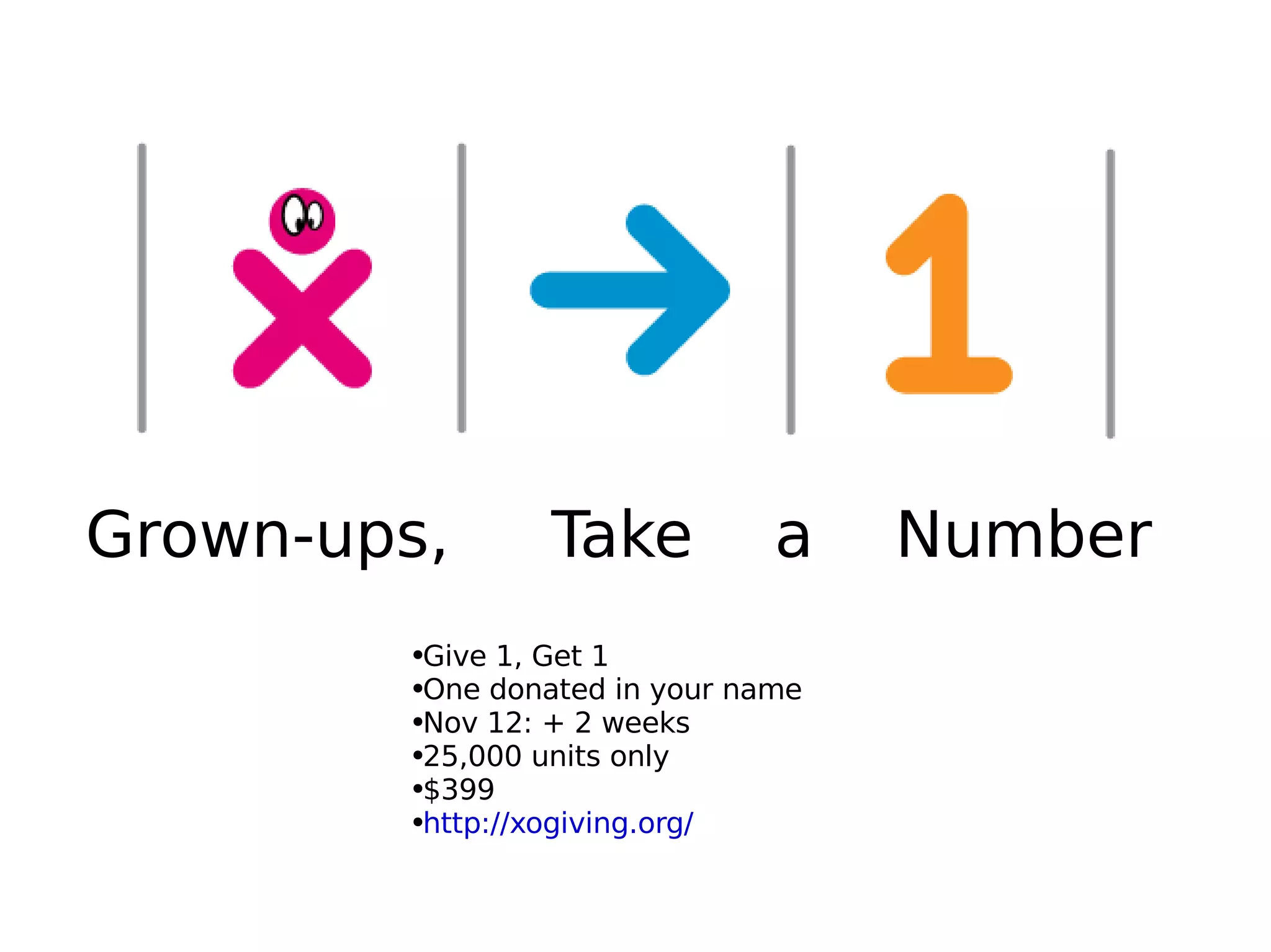 Grown-ups,  Take  a  Number Give 1, Get 1 One donated in your name Nov 12: + 2 weeks 25,000 units only  $399 http://xogiving.org/ 