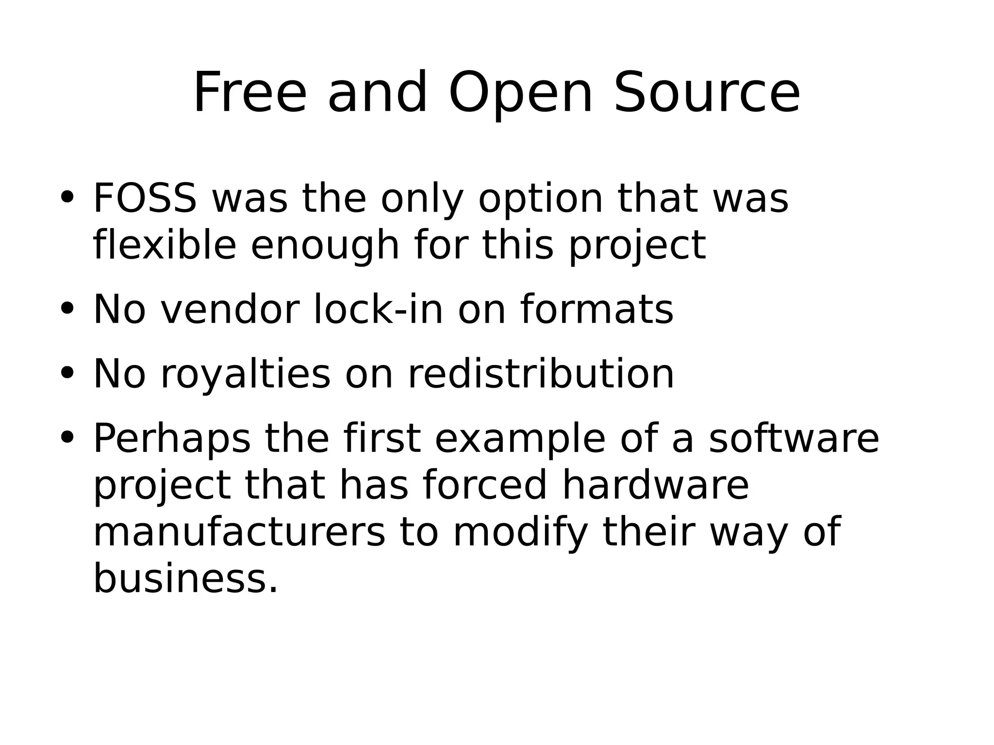 Free and Open Source FOSS was the only option that was flexible enough for this project No vendor lock-in on formats No royalties on redistribution Perhaps the first example of a software project that has forced hardware manufacturers to modify their way of business. 