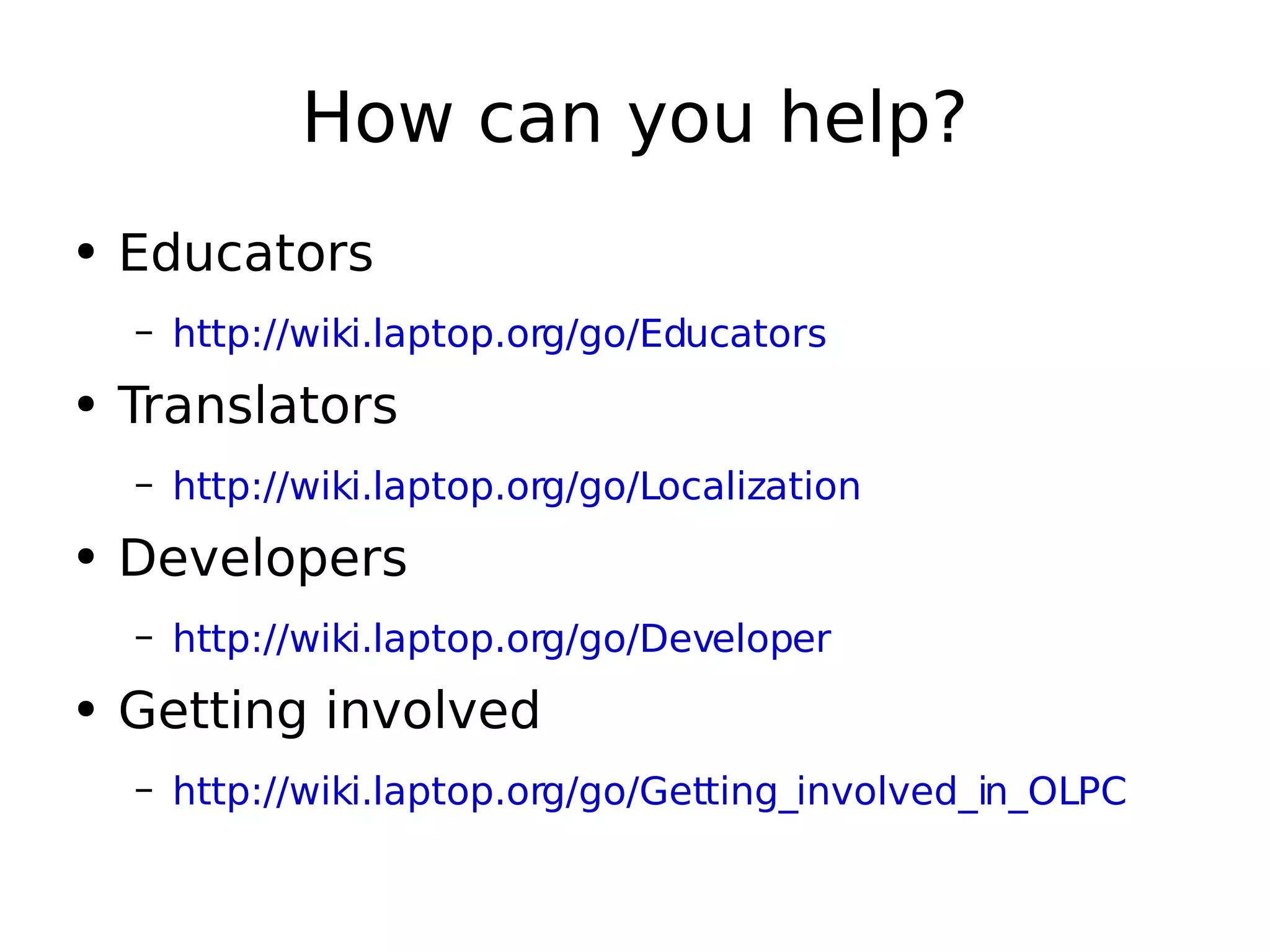 How can you help? Educators http://wiki.laptop.org/go/Educators   Translators http://wiki.laptop.org/go/Localization   Developers http://wiki.laptop.org/go/Developer   Getting involved http://wiki.laptop.org/go/Getting_involved_in_OLPC   