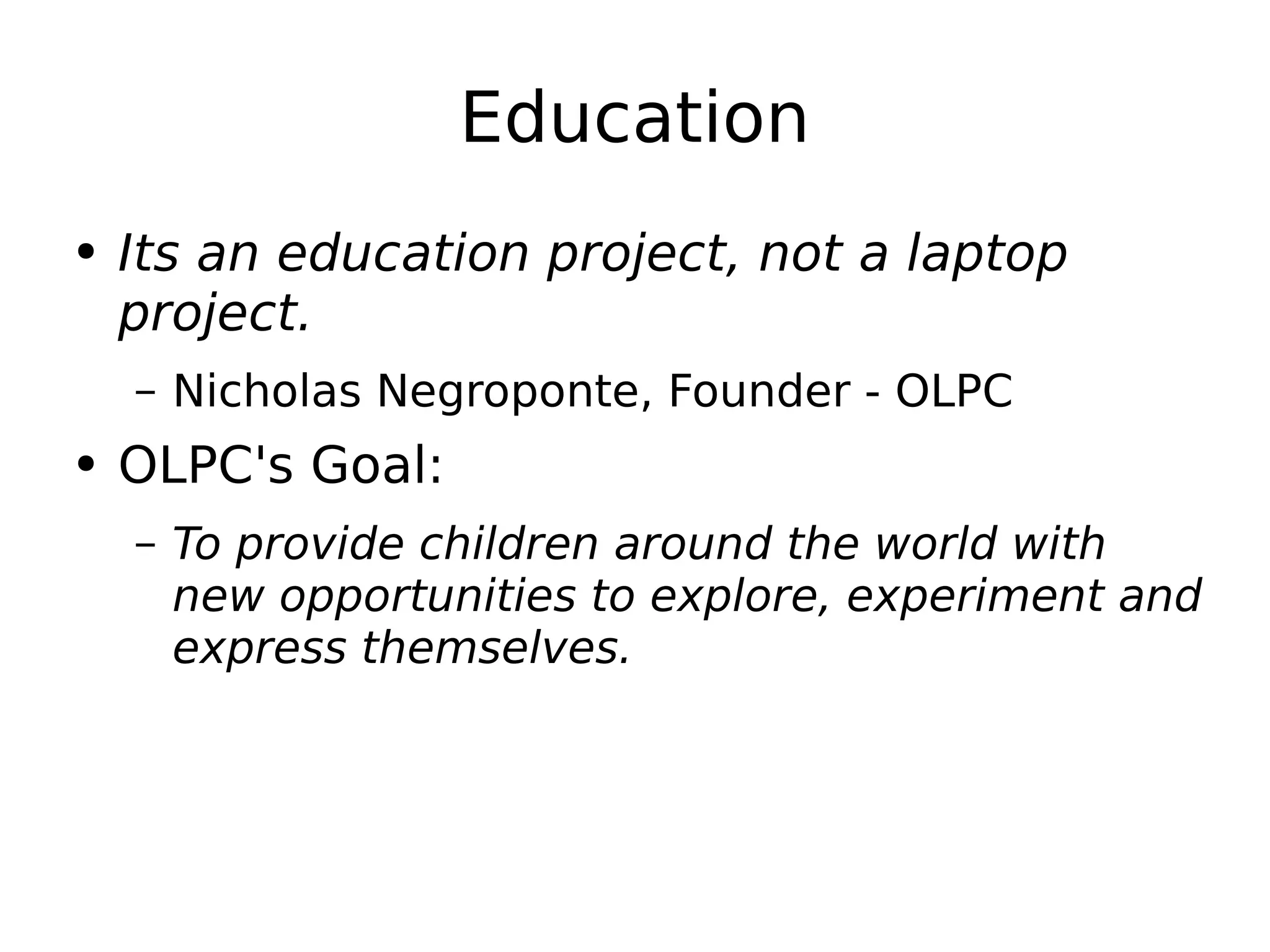 Education Its an education project, not a laptop project. Nicholas Negroponte, Founder - OLPC OLPC's Goal:   To provide children around the world with new opportunities to explore, experiment and express themselves. 