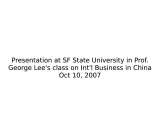 Presentation at SF State University in Prof. George Lee's class on Int'l Business in China Oct 10, 2007 