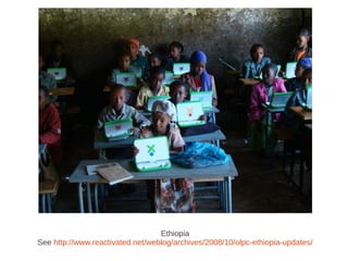 Ethiopia
See http://www.reactivated.net/weblog/archives/2008/10/olpc-ethiopia-updates/
 
