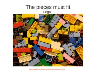 The pieces must fit
                   Lego




 http://www.flickr.com/photos/bdesham/2432400623/
 