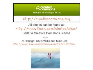 http://creativecommons.org
         All photos can be found at:
  http://www.flickr.com/photos/olpc/
      under a Creative Commons license
                        -0-
      XO Bridge: Chris Willis and Mike Lee
http://www.flickr.com/photos/curiouslee/4925323996/
 