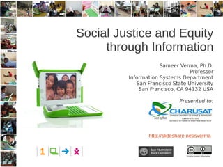 Social Justice and Equity
     through Information
                     Sameer Verma, Ph.D.
                                 Professor
         Information Systems Department
            San Francisco State University
             San Francisco, CA 94132 USA

                             Presented to:




                http://slideshare.net/sverma


                                 Unless noted otherwise
 