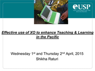 Effective use of XO to enhance Teaching & Learning
in the Pacific
Wednesday 1st and Thursday 2nd April, 2015
Shikha Raturi
 