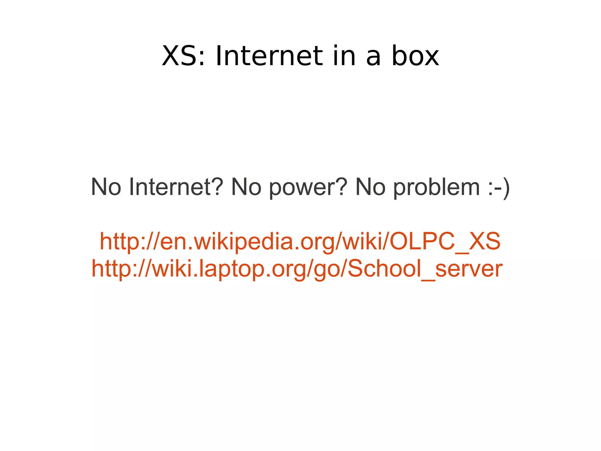 XS: Internet in a box



No Internet? No power? No problem :-)

 http://en.wikipedia.org/wiki/OLPC_XS
http://wiki.laptop.org/go/School_server
 