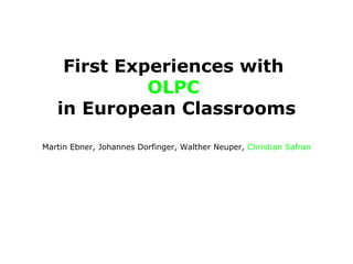 First Experiences with  OLPC   in European Classrooms Martin Ebner, Johannes Dorfinger, Walther Neuper,  Christian Safran 
