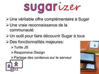 Une véritable offre complémentaire à Sugar 
Une vraie reconnaissance de la 
communauté 
 Un outil pour faire découvrir Sugar à tous 
Des fonctionnalités majeures: 
Turtle JS 
Responsive Design 
Partage des contenus sur le serveur 
 