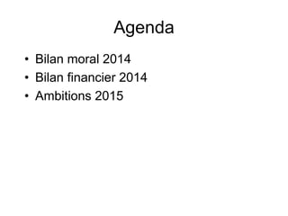 Agenda 
• Bilan moral 2014 
• Bilan financier 2014 
• Ambitions 2015 
 