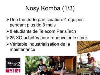 Nosy Komba (1/3) 
Une très forte participation: 4 équipes 
pendant plus de 3 mois 
8 étudiants de Telecom ParisTech 
25 XO achetés pour renouveler le stock 
Véritable industrialisation de la 
maintenance 
 