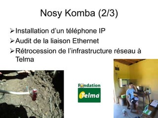 Nosy Komba (2/3) 
Installation d’un téléphone IP 
Audit de la liaison Ethernet 
Rétrocession de l’infrastructure réseau à 
Telma 
 