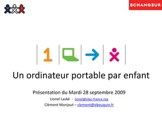 Un ordinateur portable par enfant Présentation du Mardi 28 septembre 2009 Lionel Laské  - lionel@olpc-france.org Clément Monjout– clement@ebouquin.fr 
