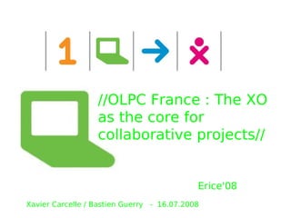 //OLPC France : The XO
                  as the core for
                  collaborative projects//


                                            Erice'08
Xavier Carcelle / Bastien Guerry - 16.07.2008
 